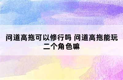 问道高拖可以修行吗 问道高拖能玩二个角色嘛